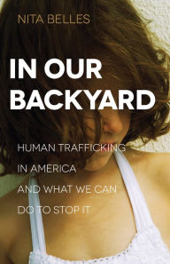 Title: In Our Backyard: Human Trafficking in America and What We Can Do to Stop It, Author: Nita Belles