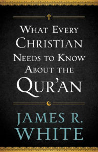 Title: What Every Christian Needs to Know About the Qur'an, Author: James R. White