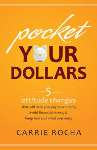 Title: Pocket Your Dollars: 5 Attitude Changes That Will Help You Pay Down Debt, Avoid Financial Stress, & Keep More of What You Make, Author: Carrie Rocha