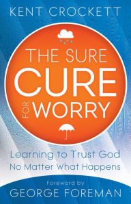 Title: The Sure Cure for Worry: Learning to Trust God No Matter What Happens, Author: Kent Crockett