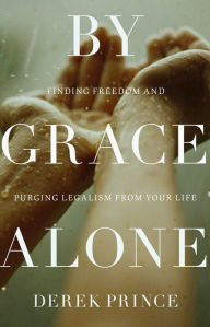 Title: By Grace Alone: Finding Freedom and Purging Legalism from Your Life, Author: Derek Prince