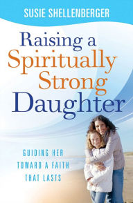 Title: Raising a Spiritually Strong Daughter: Guiding Her Toward a Faith That Lasts, Author: Susie Shellenberger