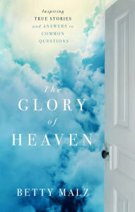 Title: The Glory of Heaven: Inspiring True Stories and Answers to Common Questions, Author: Betty Malz