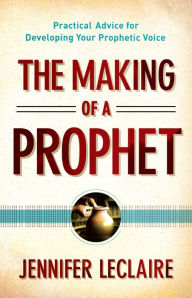 Title: The Making of a Prophet: Practical Advice for Developing Your Prophetic Voice, Author: Jennifer LeClaire