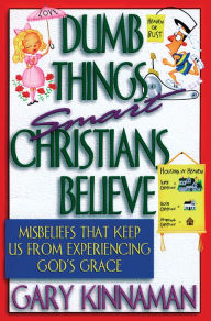 Title: Dumb Things Smart Christians Believe: Misbeliefs that Keep Us From Experiencing God's Grace, Author: Gary D. Kinnaman