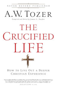 Title: The Crucified Life: How To Live Out A Deeper Christian Experience, Author: A.W. Tozer