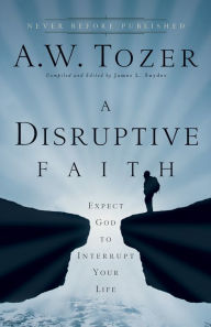 Title: A Disruptive Faith: Expect God to Interrupt Your Life, Author: A.W. Tozer