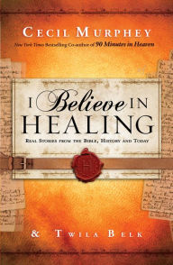 Title: I Believe in Healing: Real Stories from the Bible, History and Today, Author: Cecil Murphey