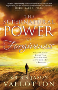 Title: The Supernatural Power of Forgiveness: Discover How to Escape Your Prison of Pain and Unlock a Life of Freedom, Author: Kris Vallotton