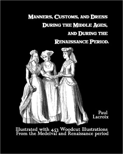 Manners, Customs, And Dress During The Middle Ages, And During The Renaissance Period: Illustrated With 453 Woodcut Illustrations From The Medeival And Renaissance Period