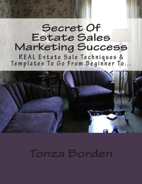 Secret Of Estate Sales Marketing Success: REAL Estate Sale Techniques & Templates To Go From Beginner To Getting A Steady Stream Of Estate Sale Clients