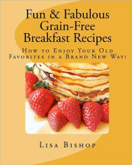 Title: Fun & Fabulous Grain-Free Breakfast Recipes: How To Enjoy Your Old Favorites In A Brand New Way!, Author: Lisa Bishop