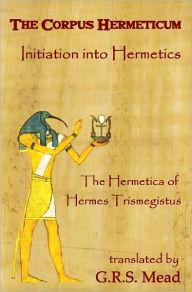 Title: The Corpus Hermeticum: Initiation Into Hermetics, The Hermetica Of Hermes Trismegistus, Author: G R S Mead