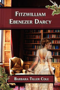 Title: Fitzwilliam Ebenezer Darcy: 'Pride and Prejudice' meets 'A Christmas Carol', Author: Barbara Tiller Cole