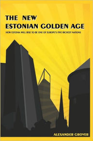 Title: The New Estonian Golden Age: How Estonia Will Rise To Be One Of Europe's Five Richest Nations, Author: Alexander Grover
