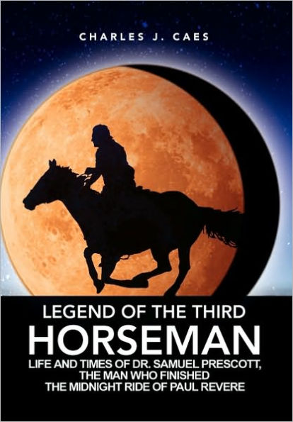 Legend Of The Third Horseman: Life and Times of Dr. Samuel Prescott, the Man Who Finished the Midnight Ride of Paul Revere