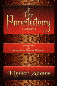 Title: The Parentectomy - A Memoir: A Perspective On Rising Above Parental Alienation, Author: Kimber Adams