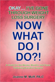 Title: Okay... I've Gone Through Weight Loss Surgery, Now What Do I Do?!, Author: Joanne M. Moff Pa-C