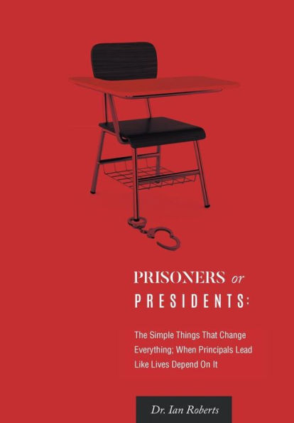 Prisoners or Presidents: The Simple Things That Change Everything; When Principals Lead Like Lives Depend On It