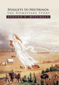 Title: Nuggets to Neutrinos: The Homestake Story, Author: Steven T Mitchell