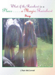 Title: What if the Rainbow is a Place: A Magic Rainbow Story, Author: L'Rain McConnell