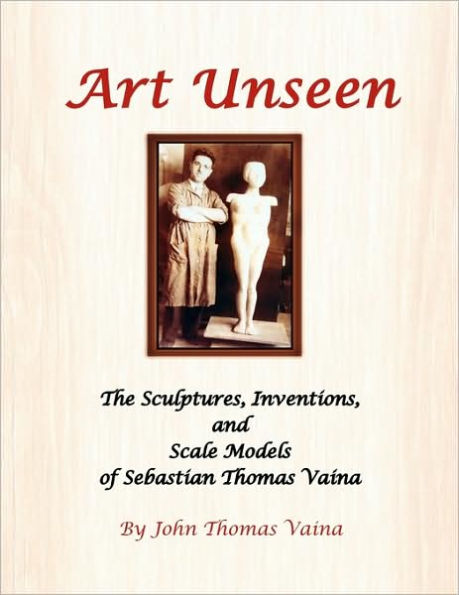Art Unseen: The Sculptures, Inventions, and Scale Models of Sebastian Thomas Vaina