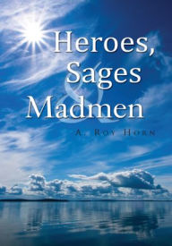 Title: Heroes, Sages & Madmen, Author: A. Roy Horn