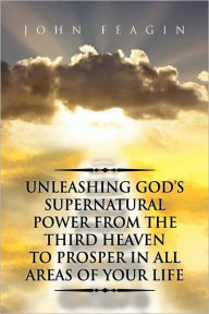 Title: Unleashing God's Supernatural Power from the Third Heaven to Prosper in All Areas of Your Life, Author: John Feagin