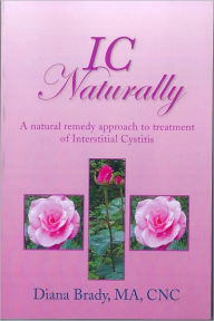Title: IC NATURALLY: A natural remedy approach to treatment of Interstitial Cystitis, Author: Diana Brady MA CNC