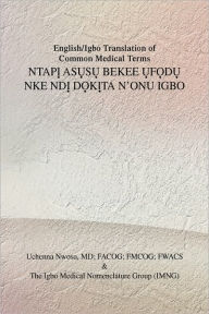 Title: English/Igbo Translation of Common Medical Terms NTAPỊ ASỤSỤ BEKEE ỤFỌDỤ NKE NDỊ DỌKỊTA N'ONU IGBO, Author: Uchenna Facog Nwosu MD