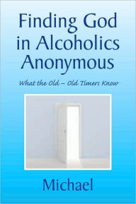 Title: Finding God in Alcoholics Anonymous: What the Old - Old Timers Know, Author: Michael