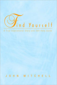Title: FIND YOURSELF: A True Inspirational Story and Self Help Guide, Author: John Mitchell
