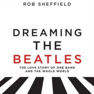 Title: Dreaming the Beatles: The Love Story of One Band and the Whole World, Author: Rob Sheffield