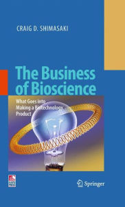 Title: The Business of Bioscience: What goes into making a Biotechnology Product / Edition 1, Author: Craig D. Shimasaki