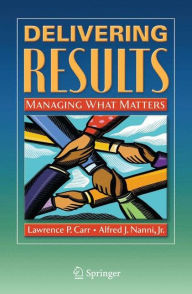 Title: Delivering Results: Managing What Matters / Edition 1, Author: Lawrence P. Carr