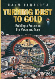 Title: Turning Dust to Gold: Building a Future on the Moon and Mars, Author: Haym Benaroya