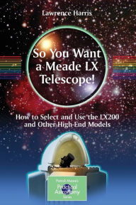 Title: So You Want a Meade LX Telescope!: How to Select and Use the LX200 and Other High-End Models / Edition 1, Author: Lawrence Harris