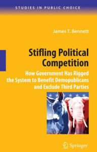 Title: Stifling Political Competition: How Government Has Rigged the System to Benefit Demopublicans and Exclude Third Parties / Edition 1, Author: James T. Bennett