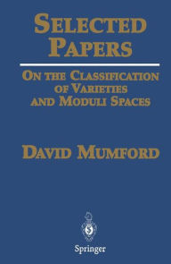 Title: Selected Papers: On the Classification of Varieties and Moduli Spaces / Edition 1, Author: David Mumford