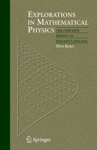 Title: Explorations in Mathematical Physics: The Concepts Behind an Elegant Language / Edition 1, Author: Don Koks