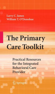 Title: The Primary Care Toolkit: Practical Resources for the Integrated Behavioral Care Provider / Edition 1, Author: Larry James