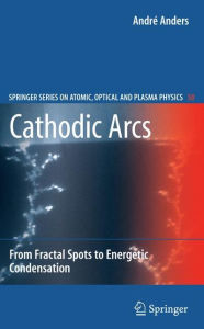 Title: Cathodic Arcs: From Fractal Spots to Energetic Condensation / Edition 1, Author: Andre Anders