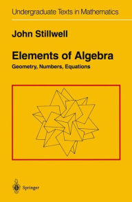 Title: Elements of Algebra: Geometry, Numbers, Equations / Edition 1, Author: John Stillwell