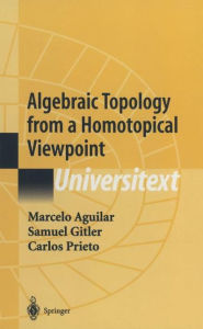 Title: Algebraic Topology from a Homotopical Viewpoint / Edition 1, Author: Marcelo Aguilar