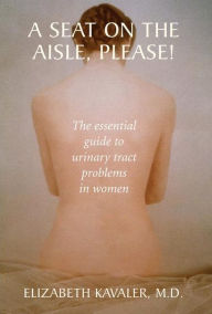 Title: A Seat on the Aisle, Please!: The Essential Guide to Urinary Tract Problems in Women / Edition 1, Author: Elizabeth Kavaler
