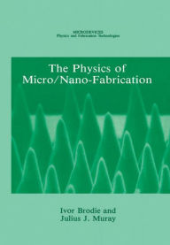 Title: The Physics of Micro/Nano-Fabrication / Edition 1, Author: Ivor Brodie
