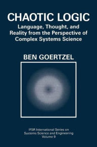 Title: Chaotic Logic: Language, Thought, and Reality from the Perspective of Complex Systems Science / Edition 1, Author: Ben Goertzel