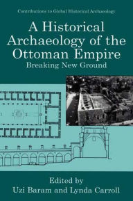 Title: A Historical Archaeology of the Ottoman Empire: Breaking New Ground / Edition 1, Author: Uzi Baram