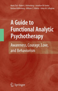 Title: A Guide to Functional Analytic Psychotherapy: Awareness, Courage, Love, and Behaviorism / Edition 1, Author: Mavis Tsai