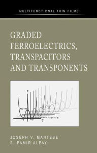 Title: Graded Ferroelectrics, Transpacitors and Transponents / Edition 1, Author: Joseph V. Mantese